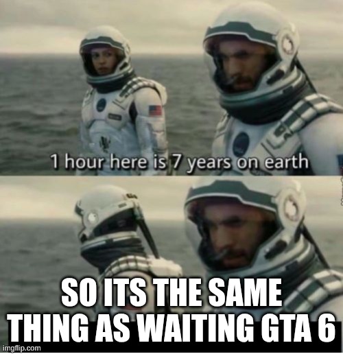 1 Hour Here Is 7 Years on Earth | SO ITS THE SAME THING AS WAITING GTA 6 | image tagged in 1 hour here is 7 years on earth,gta 6 | made w/ Imgflip meme maker