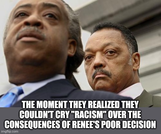 Al Sharpton and Jesse Jackson are not amused | THE MOMENT THEY REALIZED THEY COULDN'T CRY "RACISM" OVER THE CONSEQUENCES OF RENEE'S POOR DECISION | image tagged in al sharpton and jesse jackson are not amused | made w/ Imgflip meme maker