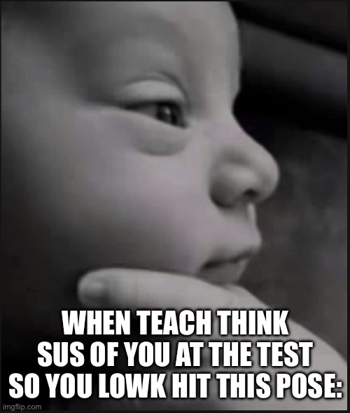 Gotta stay underrated the radar | WHEN TEACH THINK SUS OF YOU AT THE TEST SO YOU LOWK HIT THIS POSE: | image tagged in thinking baby,memes,school,gifs,funny | made w/ Imgflip meme maker