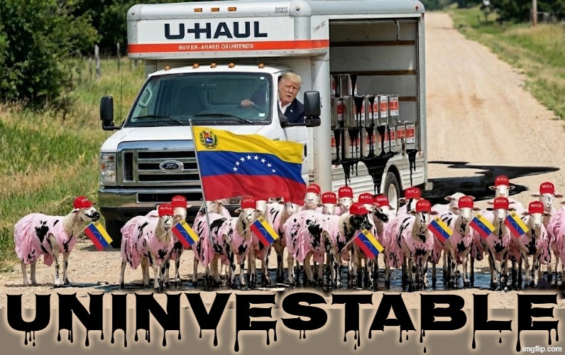UNINVESTABLE | UNINVESTABLE | image tagged in trump,maga,oil,venezuela,u-haul,protest | made w/ Imgflip meme maker