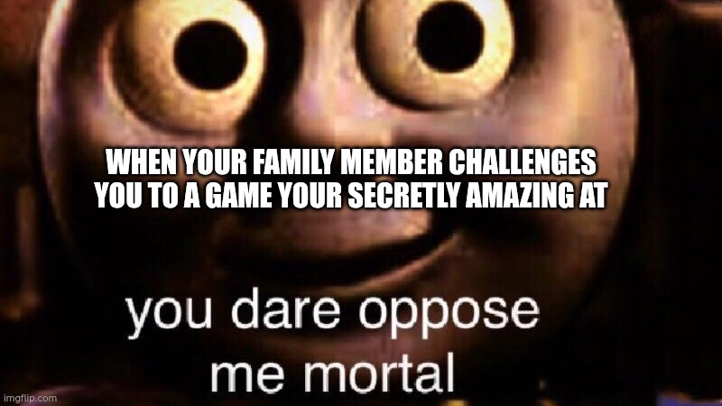 You dare oppose me mortal | WHEN YOUR FAMILY MEMBER CHALLENGES YOU TO A GAME YOUR SECRETLY AMAZING AT | image tagged in you dare oppose me mortal | made w/ Imgflip meme maker
