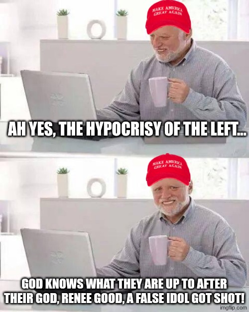 And the hypocrisy continues | AH YES, THE HYPOCRISY OF THE LEFT... GOD KNOWS WHAT THEY ARE UP TO AFTER THEIR GOD, RENEE GOOD, A FALSE IDOL GOT SHOT! | image tagged in memes,hide the pain harold | made w/ Imgflip meme maker