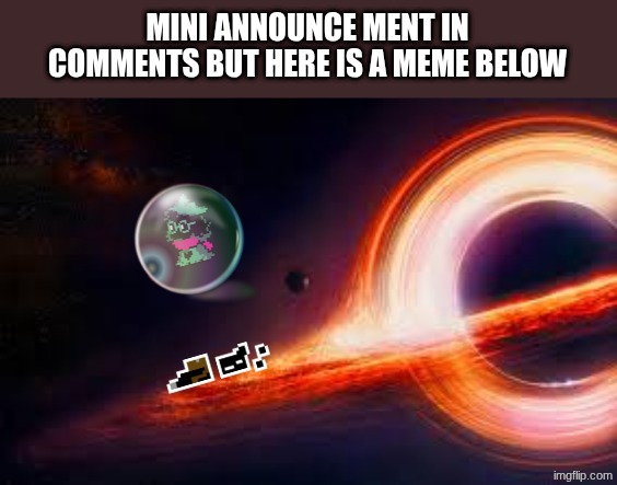 MINI ANNOUNCE MENT IN COMMENTS BUT HERE IS A MEME BELOW | made w/ Imgflip meme maker