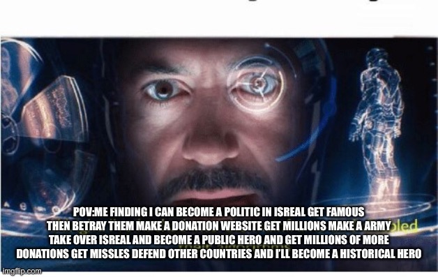 Getting ideas | POV:ME FINDING I CAN BECOME A POLITIC IN ISREAL GET FAMOUS THEN BETRAY THEM MAKE A DONATION WEBSITE GET MILLIONS MAKE A ARMY TAKE OVER ISREAL AND BECOME A PUBLIC HERO AND GET MILLIONS OF MORE DONATIONS GET MISSLES DEFEND OTHER COUNTRIES AND I’LL BECOME A HISTORICAL HERO | image tagged in cooking | made w/ Imgflip meme maker