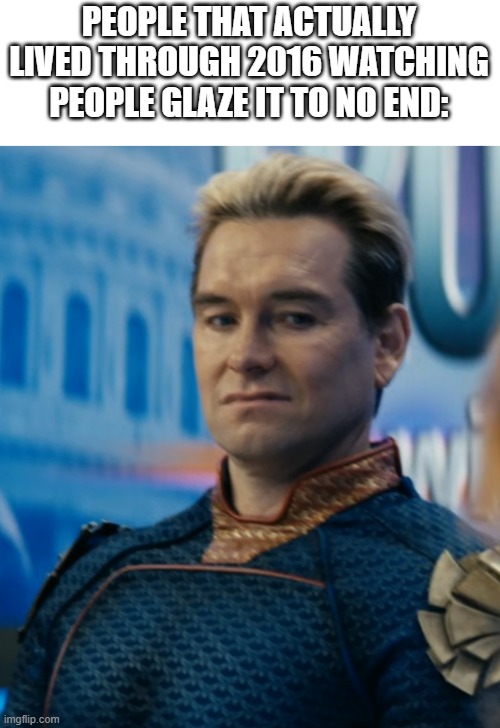 Homelander disgusted | PEOPLE THAT ACTUALLY LIVED THROUGH 2016 WATCHING PEOPLE GLAZE IT TO NO END: | image tagged in homelander disgusted | made w/ Imgflip meme maker