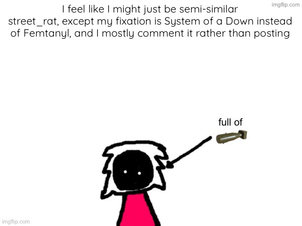 buh | I feel like I might just be semi-similar street_rat, except my fixation is System of a Down instead of Femtanyl, and I mostly comment it rather than posting | image tagged in xenonlights temp | made w/ Imgflip meme maker