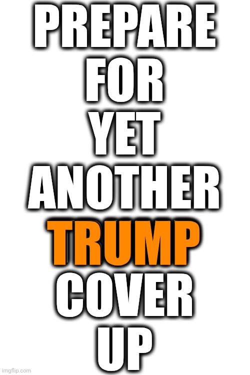 Trump Spends Most Of His Time Covering Up What He Is | PREPARE
FOR
YET
ANOTHER
TRUMP
COVER
UP; TRUMP | image tagged in memes,impeach trump,trump unfit unqualified dangerous,lock him up,unamerican,nazis | made w/ Imgflip meme maker
