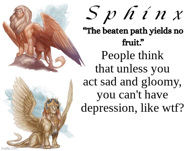 Spinx (aka erocitnaM) | People think that unless you act sad and gloomy, you can't have depression, like wtf? | image tagged in spinx aka erocitnam | made w/ Imgflip meme maker