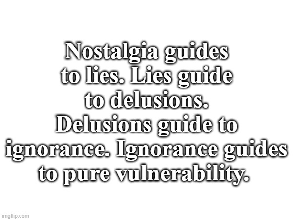Propaganda | Nostalgia guides to lies. Lies guide to delusions. Delusions guide to ignorance. Ignorance guides to pure vulnerability. | image tagged in 2016,great meme reset,nintendo,pokemon,nostalgia,disney | made w/ Imgflip meme maker
