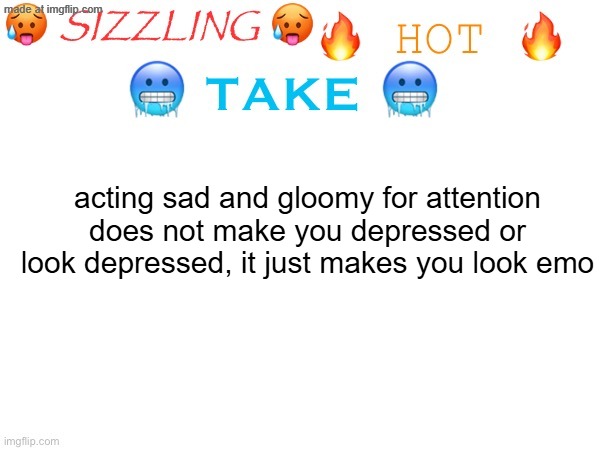 i have a good example of actual depression, which is me laying in my bed not finding any game i usually find fun, fun | acting sad and gloomy for attention does not make you depressed or look depressed, it just makes you look emo | image tagged in sizzling hot take | made w/ Imgflip meme maker