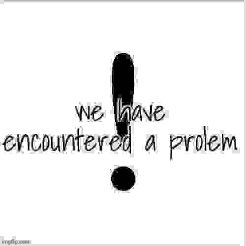 we have encountered a prolem | image tagged in we have encountered a prolem | made w/ Imgflip meme maker