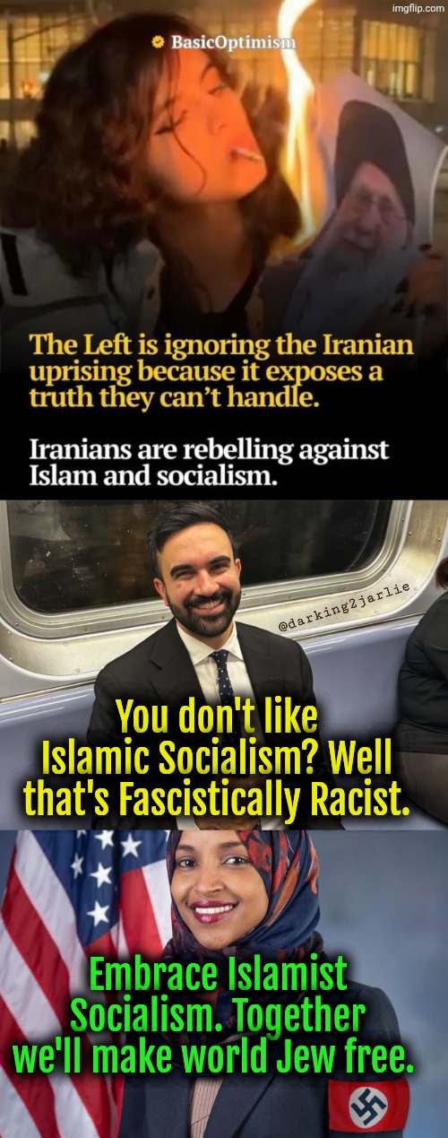 This is pure misogyny... Iranians are Trumpist White Supremacists!!!! | You don't like Islamic Socialism? Well that's Fascistically Racist. Embrace Islamist Socialism. Together we'll make world Jew free. @darking | image tagged in islam,socialism,iran,satire | made w/ Imgflip meme maker