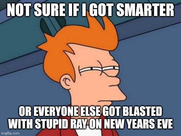 Futurama Fry Meme | NOT SURE IF I GOT SMARTER; OR EVERYONE ELSE GOT BLASTED WITH STUPID RAY ON NEW YEARS EVE | image tagged in memes,futurama fry | made w/ Imgflip meme maker