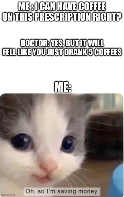 Save money | ME : I CAN HAVE COFFEE ON THIS PRESCRIPTION RIGHT? DOCTOR: YES, BUT IT WILL FELL LIKE YOU JUST DRANK 5 COFFEES; ME: | image tagged in fun | made w/ Imgflip meme maker