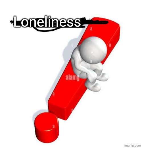 The anser was too unnacceptable | Loneliness | image tagged in the anser was too unnacceptable | made w/ Imgflip meme maker