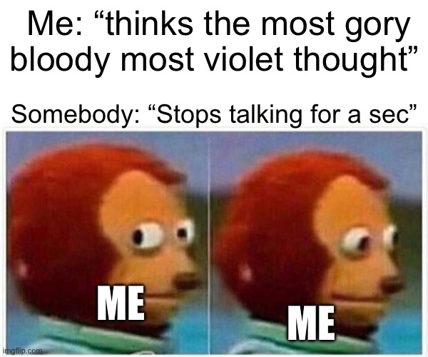 Monkey Puppet Meme | Me: “thinks the most gory bloody most violet thought”; Somebody: “Stops talking for a sec”; ME; ME | image tagged in memes,monkey puppet,funny | made w/ Imgflip meme maker