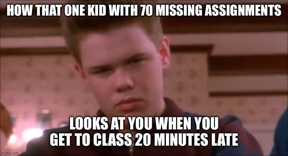 This was kind of funny | HOW THAT ONE KID WITH 70 MISSING ASSIGNMENTS; LOOKS AT YOU WHEN YOU GET TO CLASS 20 MINUTES LATE | image tagged in funny memes | made w/ Imgflip meme maker