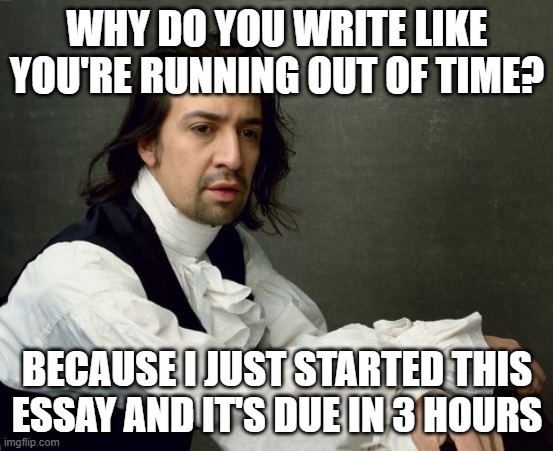 Hamilton write like you're running out of time | WHY DO YOU WRITE LIKE YOU'RE RUNNING OUT OF TIME? BECAUSE I JUST STARTED THIS ESSAY AND IT'S DUE IN 3 HOURS | image tagged in hamilton write like you're running out of time | made w/ Imgflip meme maker