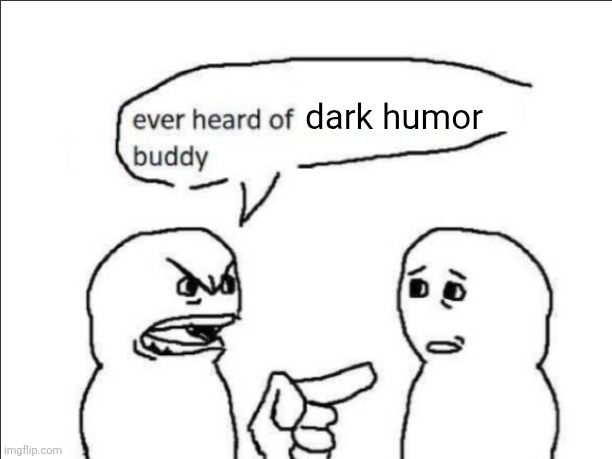 ever heard of _ buddy | dark humor | image tagged in ever heard of _ buddy | made w/ Imgflip meme maker