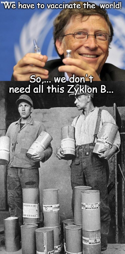 You don't have to dig deep to discover Bill Gates real motives, and he started in the continents populated by people of color... | We have to vaccinate the  world! So,... we don't need all this Zyklon B... | image tagged in bill gates loves vaccines | made w/ Imgflip meme maker
