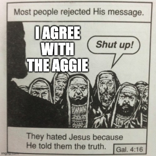 They hated jesus because he told them the truth | I AGREE WITH THE AGGIE | image tagged in they hated jesus because he told them the truth | made w/ Imgflip meme maker