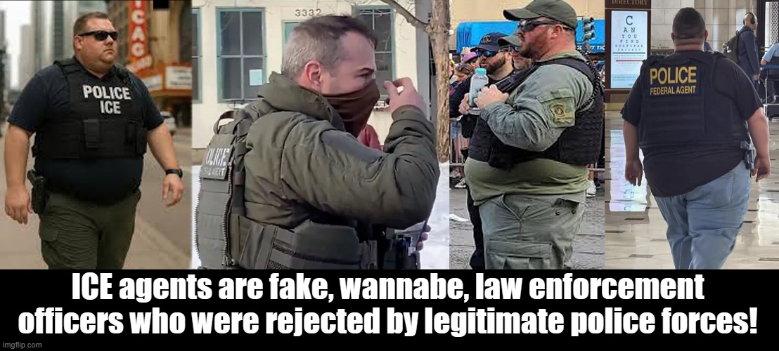 ICE agents are dangerous rejects who couldn't get jobs as legitimate police officers! Get out of our cities! | ICE agents are fake, wannabe, law enforcement officers who were rejected by legitimate police forces! | image tagged in ice,dangerous,law enforcement,rejects | made w/ Imgflip meme maker