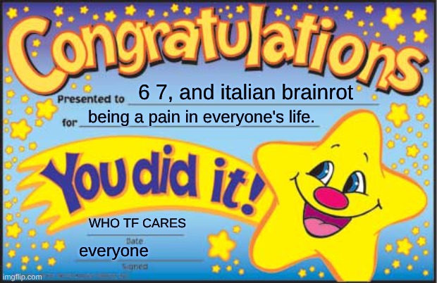 Seriously, make 6 7 and Italian brainrot end | 6 7, and Italian brainrot; being a pain in everyone's life. WHO TF CARES; everyone | image tagged in memes,happy star congratulations | made w/ Imgflip meme maker