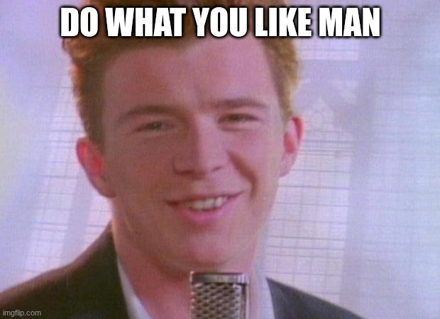 Rick Astley | DO WHAT YOU LIKE MAN | image tagged in rick astley | made w/ Imgflip meme maker