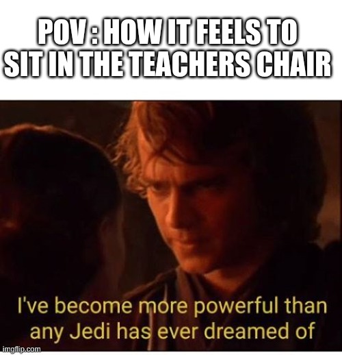 What true power feels like. | POV : HOW IT FEELS TO SIT IN THE TEACHERS CHAIR | image tagged in i've become more powerful-star wars | made w/ Imgflip meme maker
