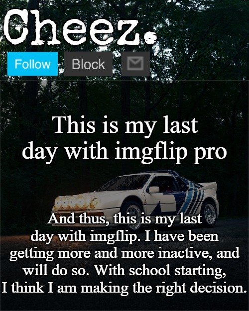 Thank you all for the fun times | This is my last day with imgflip pro; And thus, this is my last day with imgflip. I have been getting more and more inactive, and will do so. With school starting, I think I am making the right decision. | image tagged in cheez's ford rs200 evolution template | made w/ Imgflip meme maker
