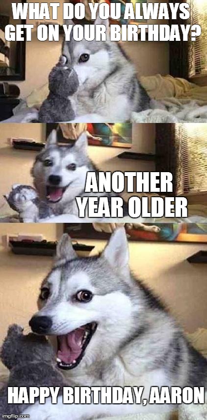 Dog Joke | WHAT DO YOU ALWAYS GET ON YOUR BIRTHDAY? ANOTHER YEAR OLDER HAPPY BIRTHDAY, AARON | image tagged in dog joke | made w/ Imgflip meme maker