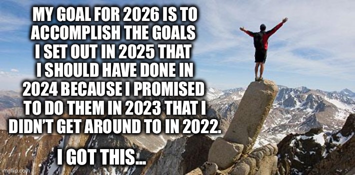 Probably not this year either | MY GOAL FOR 2026 IS TO
ACCOMPLISH THE GOALS 
I SET OUT IN 2025 THAT 
I SHOULD HAVE DONE IN
2024 BECAUSE I PROMISED 
TO DO THEM IN 2023 THAT I
DIDN’T GET AROUND TO IN 2022. I GOT THIS... | image tagged in today i will exceed my goals,2026,liar,procrastination | made w/ Imgflip meme maker