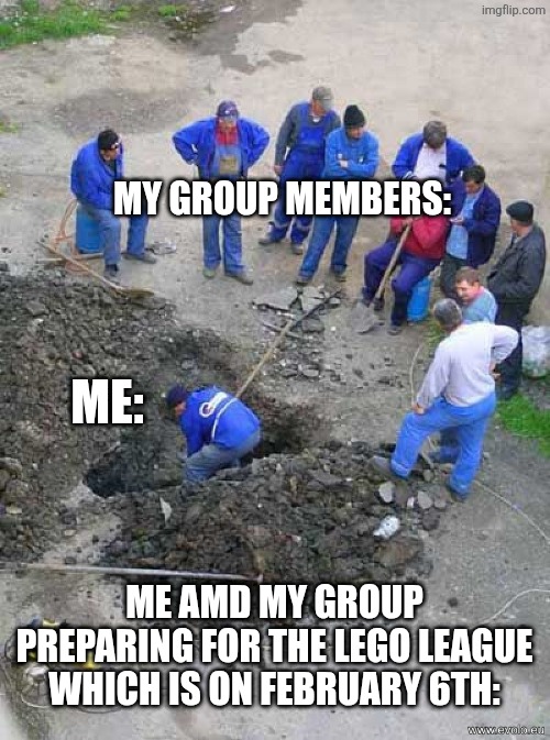 single worker digging hole | MY GROUP MEMBERS:; ME:; ME AMD MY GROUP PREPARING FOR THE LEGO LEAGUE WHICH IS ON FEBRUARY 6TH: | image tagged in single worker digging hole | made w/ Imgflip meme maker