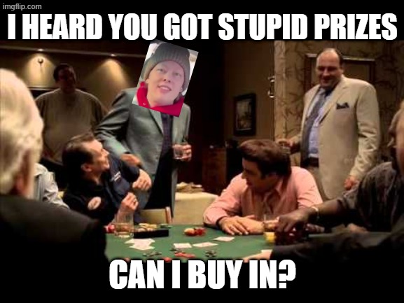 And Renee continued to make bad decisions.... | I HEARD YOU GOT STUPID PRIZES; CAN I BUY IN? | image tagged in sopranos card game | made w/ Imgflip meme maker