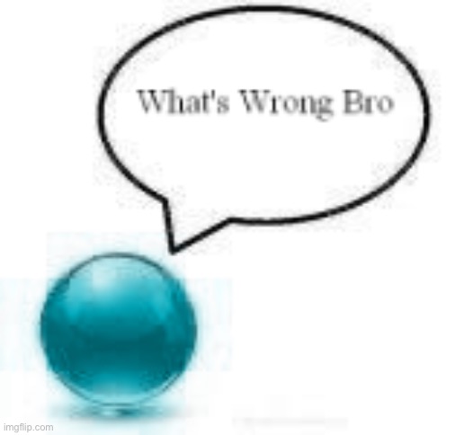 what’s wrong bro ball | image tagged in what s wrong bro ball | made w/ Imgflip meme maker
