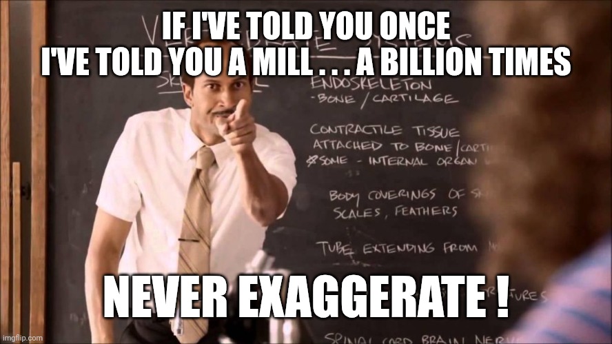 IF I'VE TOLD YOU ONCE
I'VE TOLD YOU A MILL . . . A BILLION TIMES NEVER EXAGGERATE ! | image tagged in key and peele substitute teacher | made w/ Imgflip meme maker