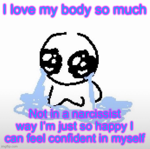 For now | I love my body so much; Not in a narcissist way I’m just so happy I can feel confident in myself | image tagged in me when | made w/ Imgflip meme maker