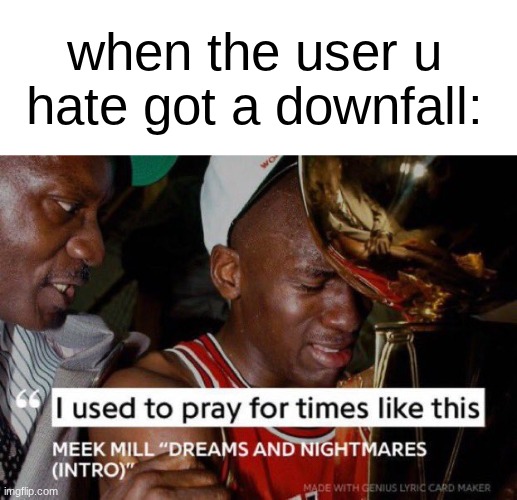 greatest moment ever | when the user u hate got a downfall: | image tagged in i used to pray for times like these | made w/ Imgflip meme maker