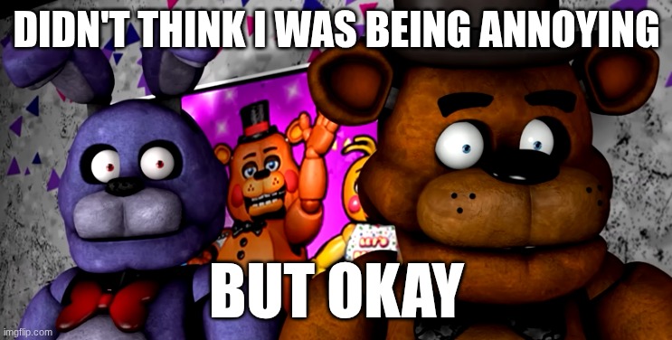 what the fuck | DIDN'T THINK I WAS BEING ANNOYING; BUT OKAY | image tagged in what the fuck | made w/ Imgflip meme maker