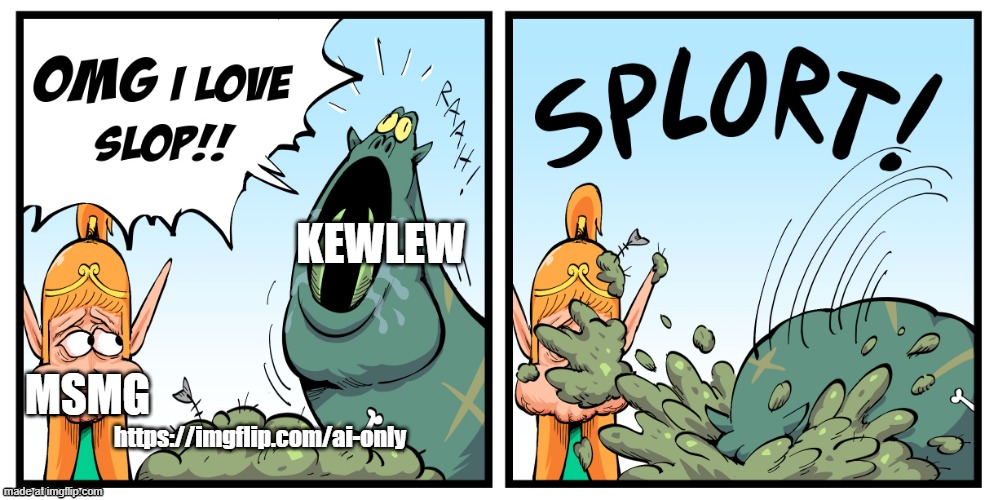 OMG I LOVE SLOP | KEWLEW; MSMG; https://imgflip.com/ai-only | image tagged in omg i love slop | made w/ Imgflip meme maker