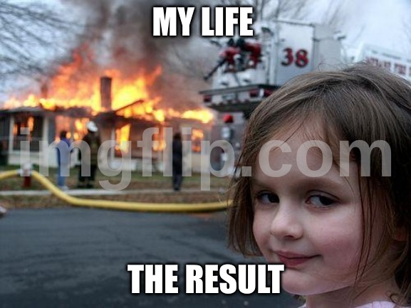 Disaster Girl | MY LIFE; THE RESULT | image tagged in memes,disaster girl | made w/ Imgflip meme maker