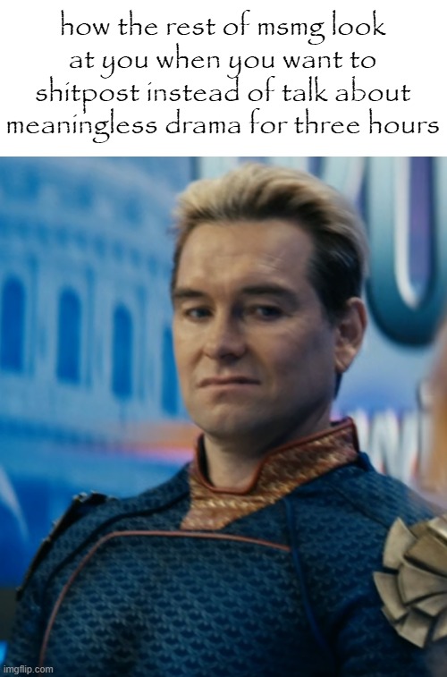 . | how the rest of msmg look at you when you want to shitpost instead of talk about meaningless drama for three hours | image tagged in homelander disgusted | made w/ Imgflip meme maker