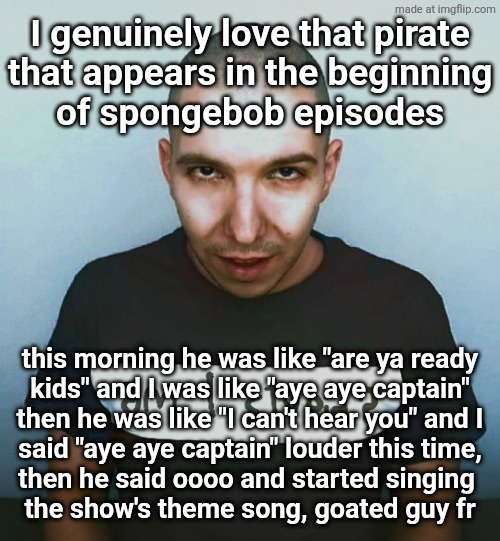 two steps ahead | I genuinely love that pirate
that appears in the beginning
of spongebob episodes; this morning he was like "are ya ready
kids" and I was like "aye aye captain"
then he was like "I can't hear you" and I
said "aye aye captain" louder this time,
then he said oooo and started singing 
the show's theme song, goated guy fr | image tagged in two steps ahead | made w/ Imgflip meme maker
