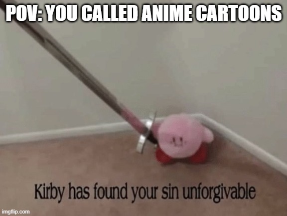 I do this to screw with people | POV: YOU CALLED ANIME CARTOONS | image tagged in kirby has found your sin unforgivable | made w/ Imgflip meme maker