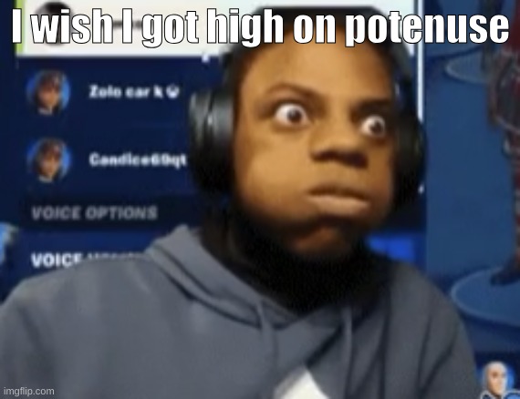 speed blowing | I wish I got high on potenuse | image tagged in speed blowing | made w/ Imgflip meme maker