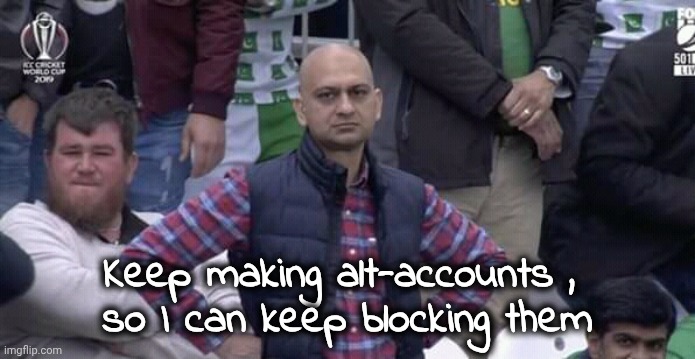 Annoyed man | Keep making alt-accounts , 
so I can keep blocking them | image tagged in annoyed man | made w/ Imgflip meme maker