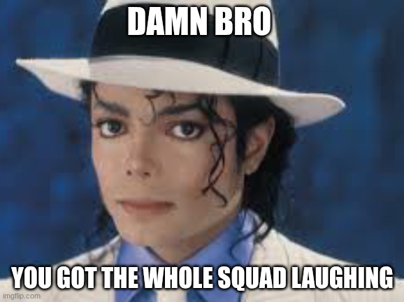 here you go | DAMN BRO; YOU GOT THE WHOLE SQUAD LAUGHING | image tagged in michael jackson | made w/ Imgflip meme maker
