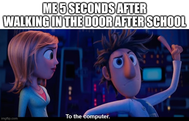 To the computer | ME 5 SECONDS AFTER WALKING IN THE DOOR AFTER SCHOOL | image tagged in to the computer | made w/ Imgflip meme maker