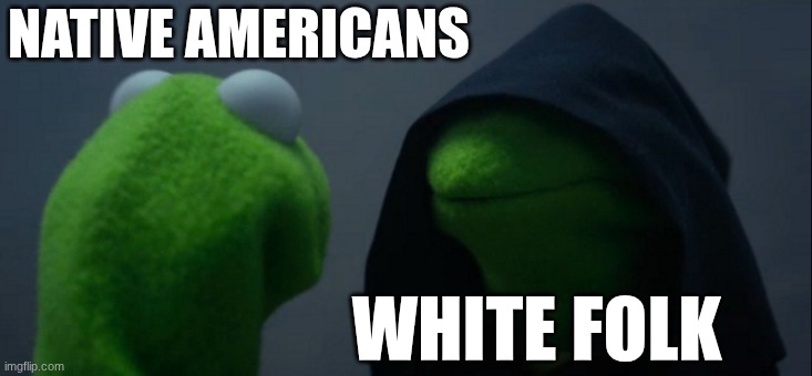 white americans in the 1800s and before have often descriminated against the natives, so maybe we are the villains after all. | NATIVE AMERICANS; WHITE FOLK | image tagged in memes,evil kermit | made w/ Imgflip meme maker