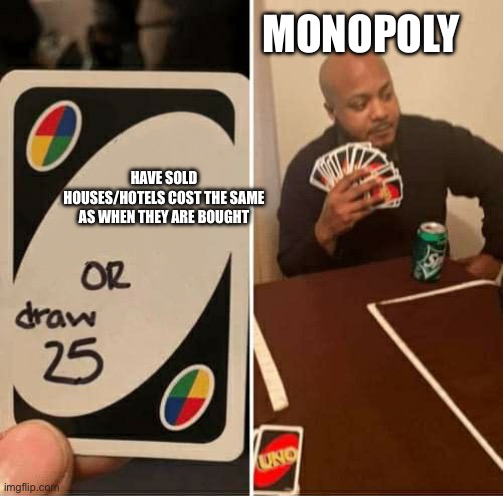 UNO or Draw 25 | MONOPOLY; HAVE SOLD HOUSES/HOTELS COST THE SAME AS WHEN THEY ARE BOUGHT | image tagged in uno or draw 25 | made w/ Imgflip meme maker